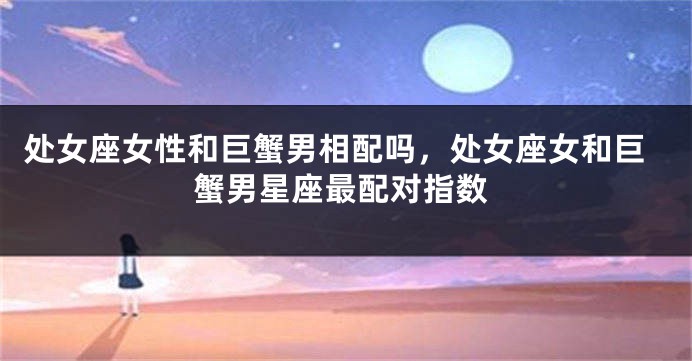处女座女性和巨蟹男相配吗，处女座女和巨蟹男星座最配对指数