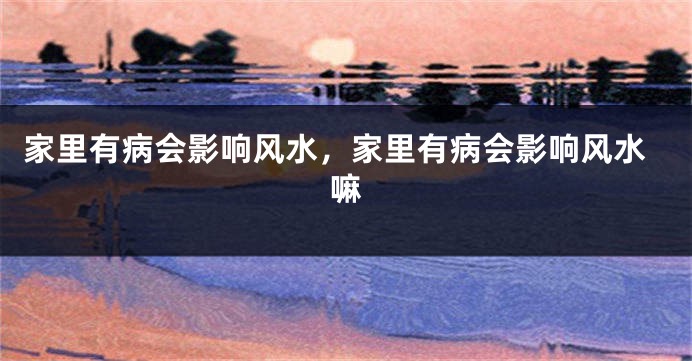 家里有病会影响风水，家里有病会影响风水嘛