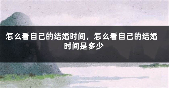 怎么看自己的结婚时间，怎么看自己的结婚时间是多少