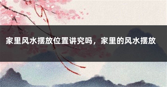 家里风水摆放位置讲究吗,家里的风水摆放