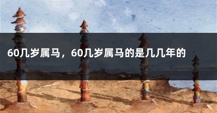 60几岁属马，60几岁属马的是几几年的