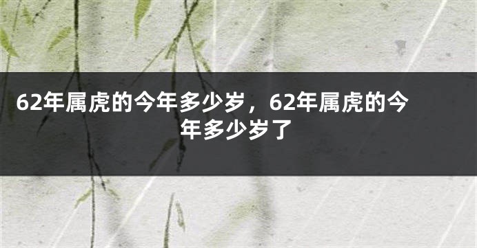 62年属虎的今年多少岁，62年属虎的今年多少岁了