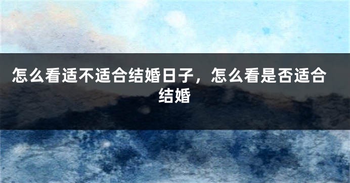 怎么看适不适合结婚日子，怎么看是否适合结婚