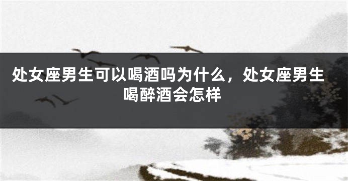 处女座男生可以喝酒吗为什么，处女座男生喝醉酒会怎样