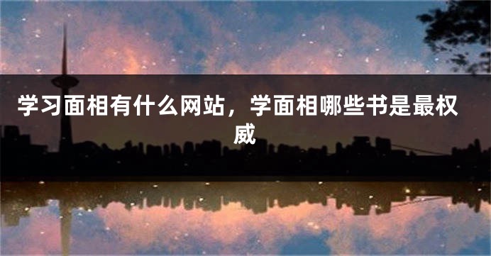 学习面相有什么网站，学面相哪些书是最权威