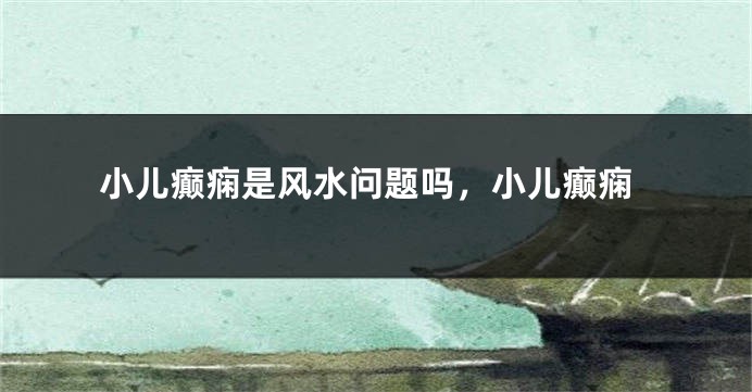 小儿癫痫是风水问题吗，小儿癫痫