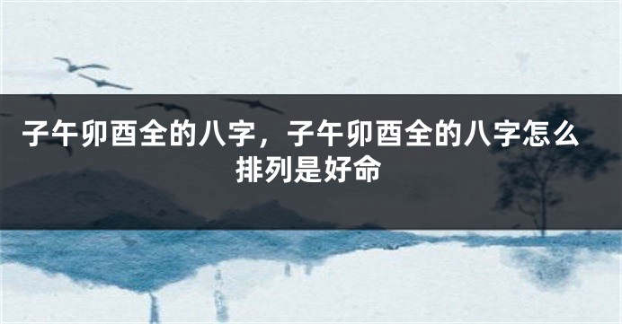 子午卯酉全的八字,子午卯酉全的八字怎么排列是好命