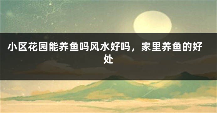小区花园能养鱼吗风水好吗，家里养鱼的好处