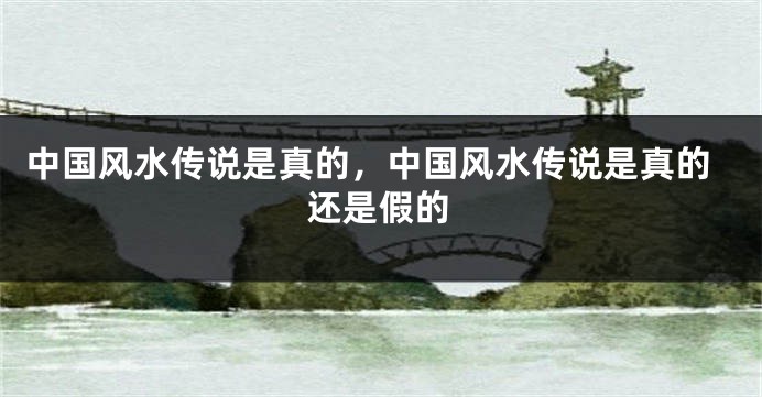 中国风水传说是真的，中国风水传说是真的还是假的