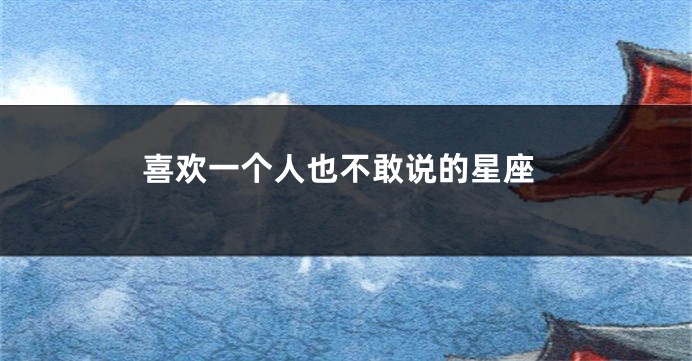 喜欢一个人也不敢说的星座