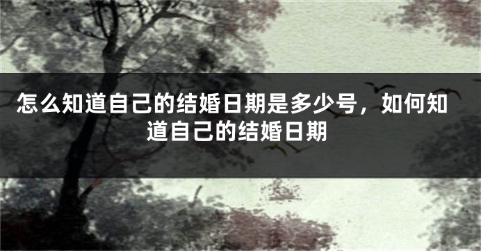 怎么知道自己的结婚日期是多少号，如何知道自己的结婚日期
