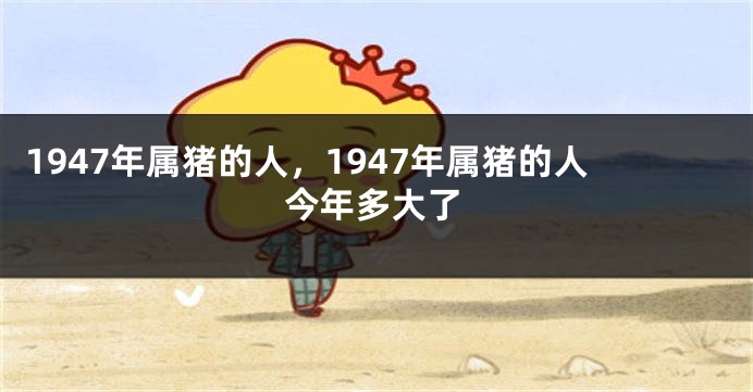 1947年属猪的人，1947年属猪的人今年多大了