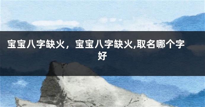 宝宝八字缺火，宝宝八字缺火,取名哪个字好