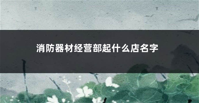 消防器材经营部起什么店名字
