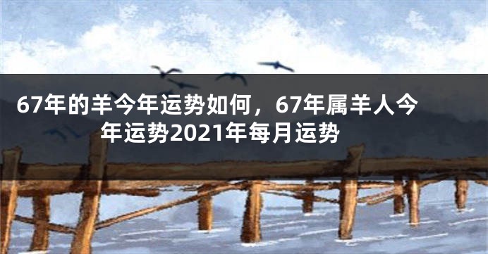 67年的羊今年运势如何，67年属羊人今年运势2021年每月运势