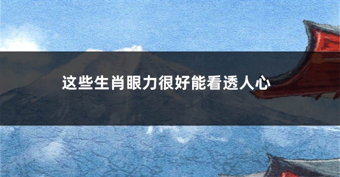 这些生肖眼力很好能看透人心