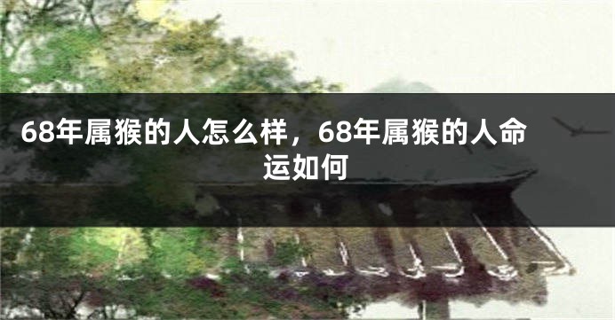 68年属猴的人怎么样，68年属猴的人命运如何