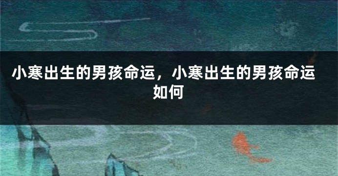 小寒出生的男孩命运，小寒出生的男孩命运如何