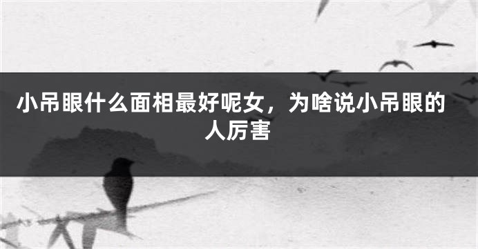 小吊眼什么面相最好呢女，为啥说小吊眼的人厉害