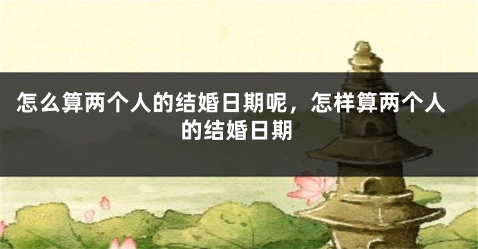 怎么算两个人的结婚日期呢，怎样算两个人的结婚日期