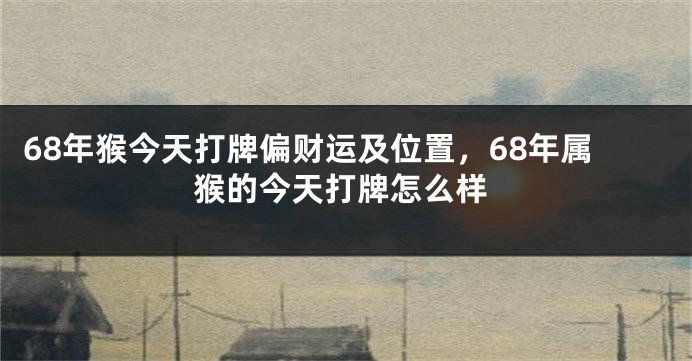 68年猴今天打牌偏财运及位置，68年属猴的今天打牌怎么样