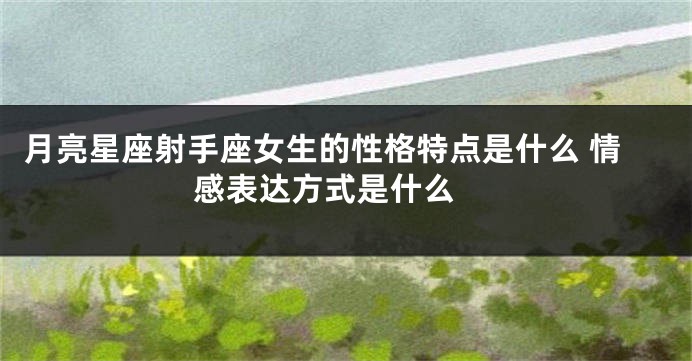 月亮星座射手座女生的性格特点是什么 情感表达方式是什么 