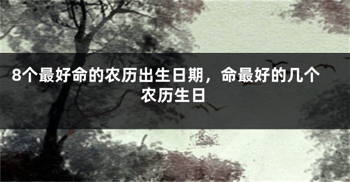 8个最好命的农历出生日期,命最好的几个农历生日