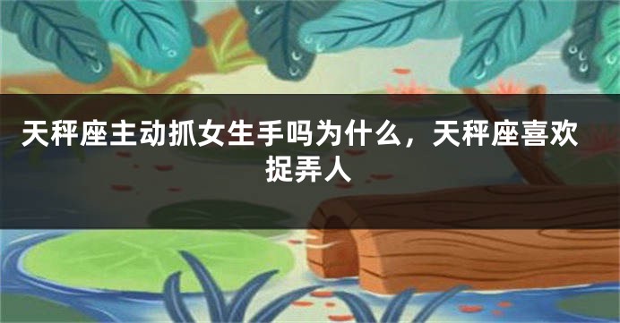 天秤座主动抓女生手吗为什么，天秤座喜欢捉弄人