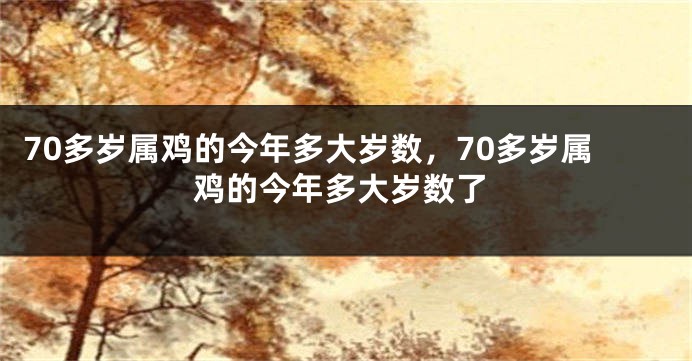 70多岁属鸡的今年多大岁数，70多岁属鸡的今年多大岁数了
