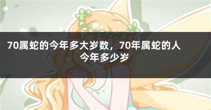70属蛇的今年多大岁数，70年属蛇的人今年多少岁