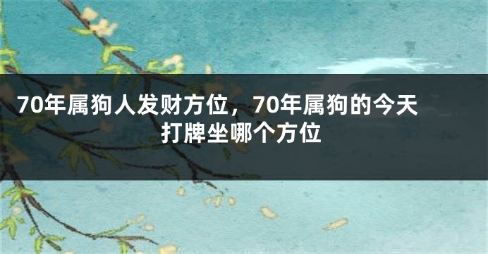 70年属狗人发财方位，70年属狗的今天打牌坐哪个方位