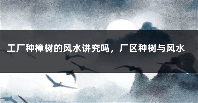 工厂种樟树的风水讲究吗，厂区种树与风水