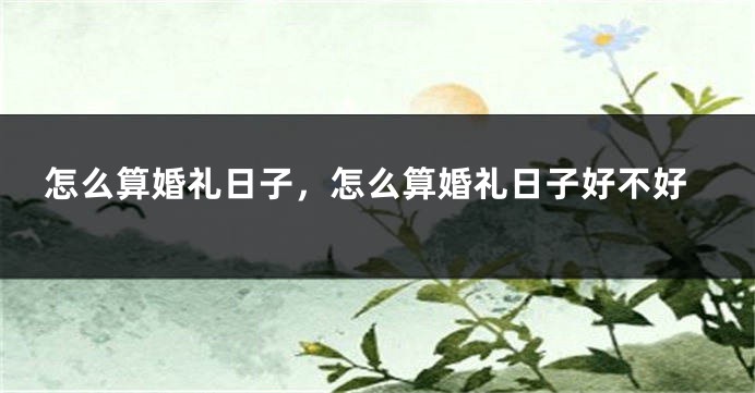 怎么算婚礼日子，怎么算婚礼日子好不好