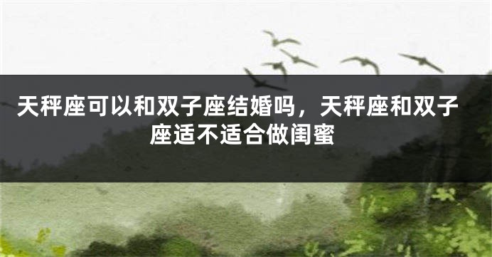 天秤座可以和双子座结婚吗，天秤座和双子座适不适合做闺蜜
