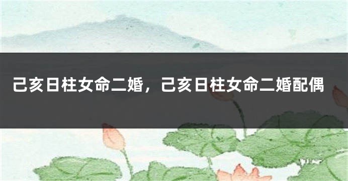 己亥日柱女命二婚，己亥日柱女命二婚配偶