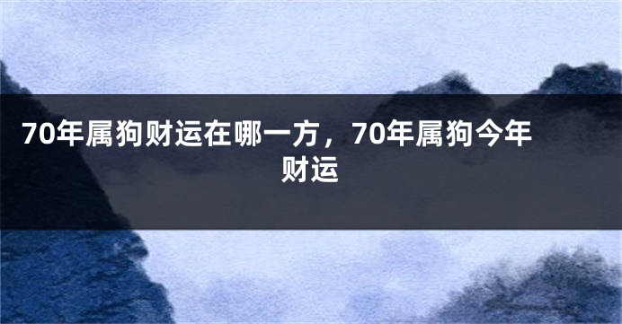 70年属狗财运在哪一方，70年属狗今年财运
