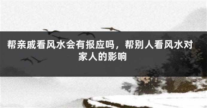 帮亲戚看风水会有报应吗，帮别人看风水对家人的影响