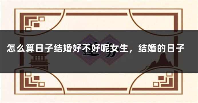 怎么算日子结婚好不好呢女生，结婚的日子