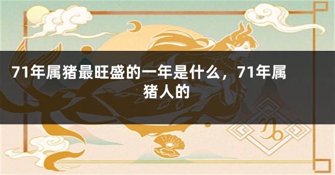 71年属猪最旺盛的一年是什么，71年属猪人的