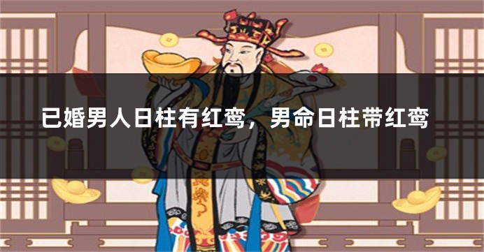 已婚男人日柱有红鸾，男命日柱带红鸾