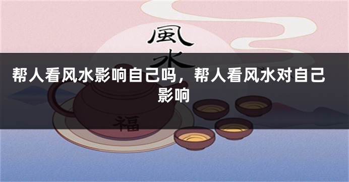 帮人看风水影响自己吗，帮人看风水对自己影响