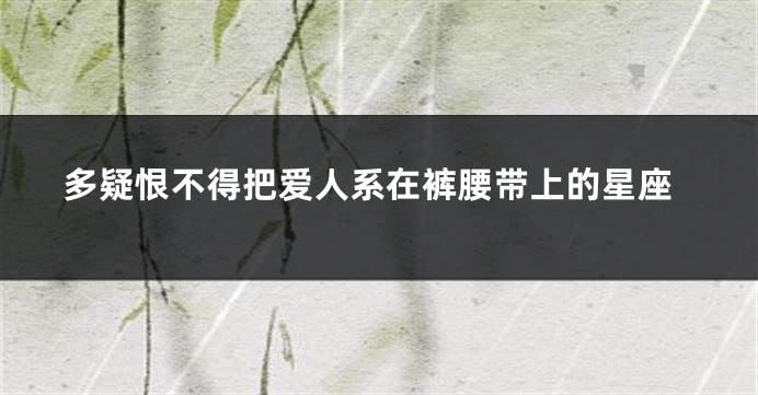 多疑恨不得把爱人系在裤腰带上的星座