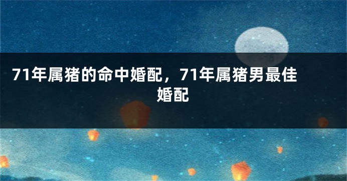71年属猪的命中婚配，71年属猪男最佳婚配
