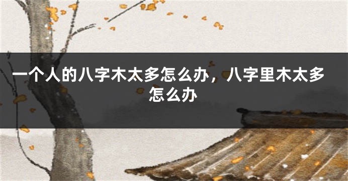 一个人的八字木太多怎么办，八字里木太多怎么办