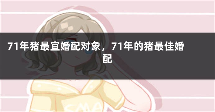 71年猪最宜婚配对象，71年的猪最佳婚配