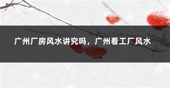 广州厂房风水讲究吗,广州看工厂风水