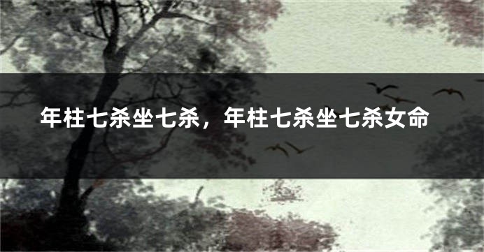 年柱七杀坐七杀,年柱七杀坐七杀女命