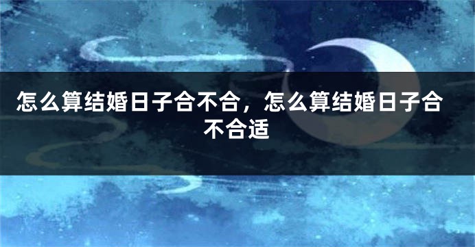 怎么算结婚日子合不合,怎么算结婚日子合不合适