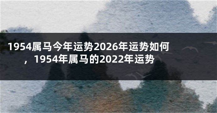 1954属马今年运势2026年运势如何，1954年属马的2022年运势