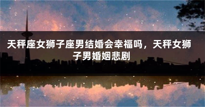 天秤座女狮子座男结婚会幸福吗，天秤女狮子男婚姻悲剧